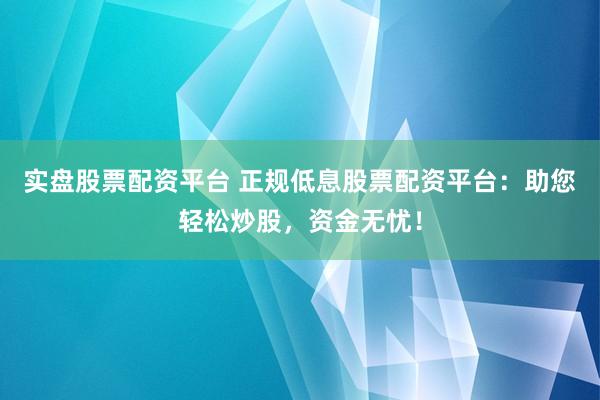 实盘股票配资平台 正规低息股票配资平台：助您轻松炒股，资金无忧！
