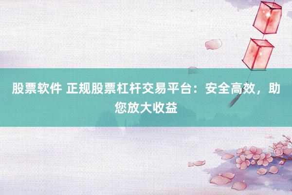 股票软件 正规股票杠杆交易平台：安全高效，助您放大收益