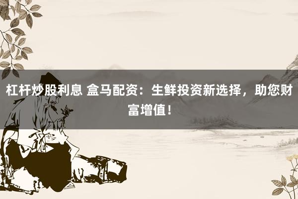 杠杆炒股利息 盒马配资：生鲜投资新选择，助您财富增值！