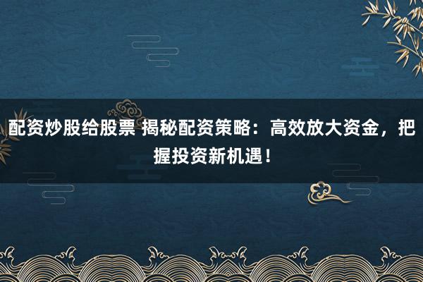 配资炒股给股票 揭秘配资策略：高效放大资金，把握投资新机遇！