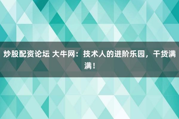 炒股配资论坛 大牛网：技术人的进阶乐园，干货满满！