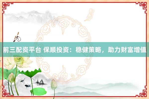 前三配资平台 保顺投资：稳健策略，助力财富增值