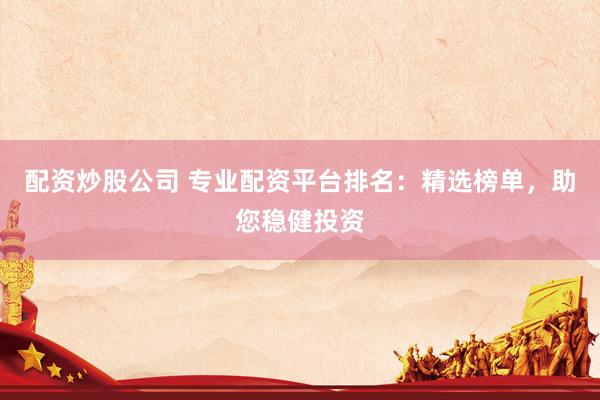 配资炒股公司 专业配资平台排名：精选榜单，助您稳健投资