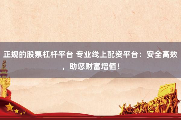 正规的股票杠杆平台 专业线上配资平台：安全高效，助您财富增值！