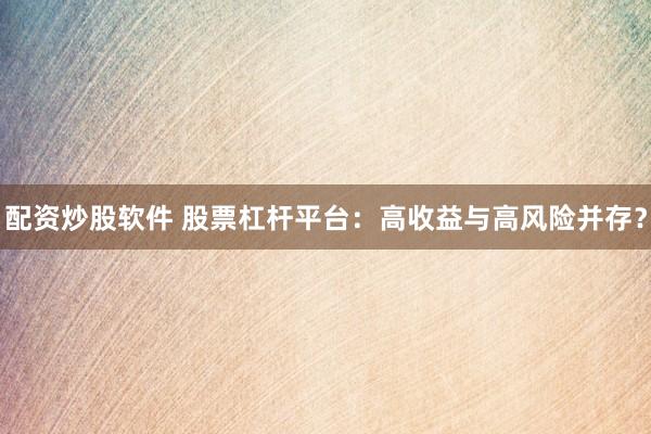 配资炒股软件 股票杠杆平台：高收益与高风险并存？