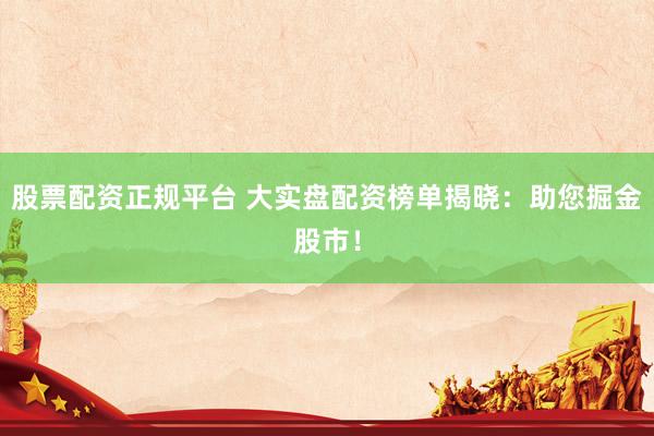 股票配资正规平台 大实盘配资榜单揭晓：助您掘金股市！