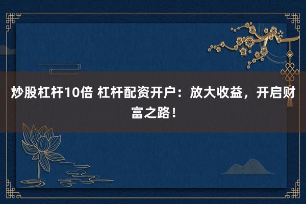 炒股杠杆10倍 杠杆配资开户：放大收益，开启财富之路！