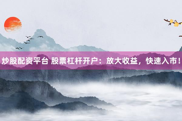 炒股配资平台 股票杠杆开户：放大收益，快速入市！