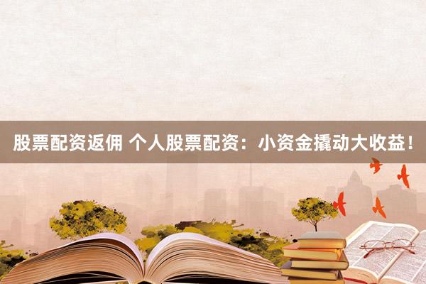 股票配资返佣 个人股票配资：小资金撬动大收益！