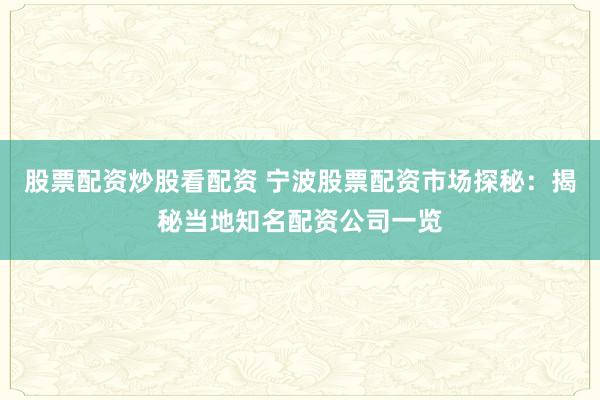 股票配资炒股看配资 宁波股票配资市场探秘：揭秘当地知名配资公司一览