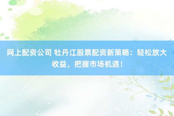 网上配资公司 牡丹江股票配资新策略：轻松放大收益，把握市场机遇！