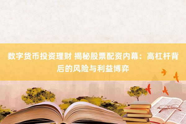 数字货币投资理财 揭秘股票配资内幕：高杠杆背后的风险与利益博弈