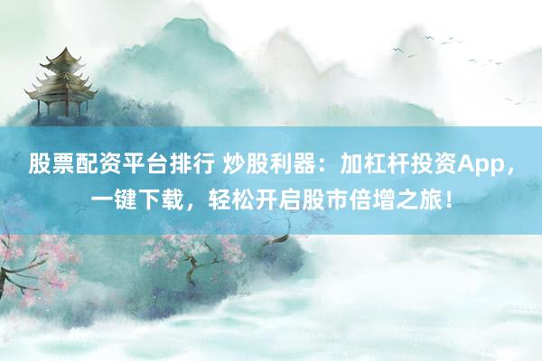 股票配资平台排行 炒股利器：加杠杆投资App，一键下载，轻松开启股市倍增之旅！