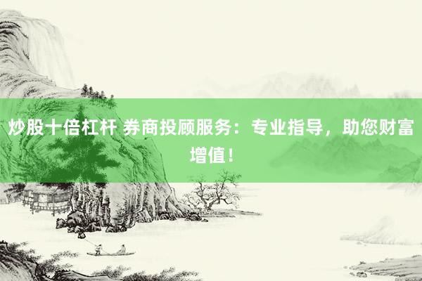 炒股十倍杠杆 券商投顾服务：专业指导，助您财富增值！