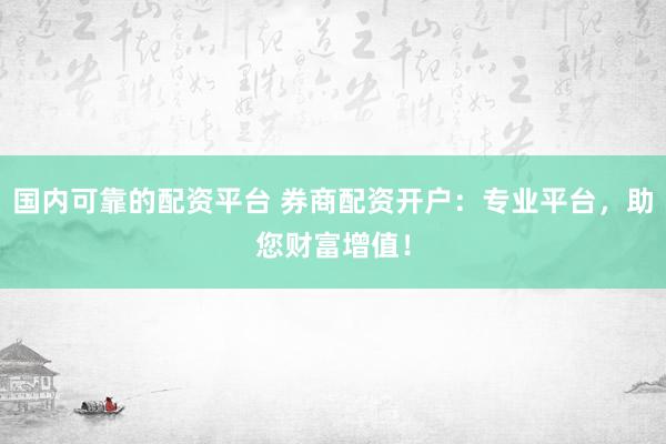 国内可靠的配资平台 券商配资开户：专业平台，助您财富增值！