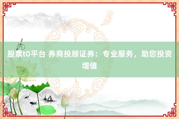 股票t0平台 券商投顾证券：专业服务，助您投资增值