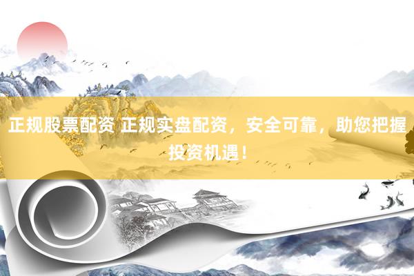 正规股票配资 正规实盘配资，安全可靠，助您把握投资机遇！