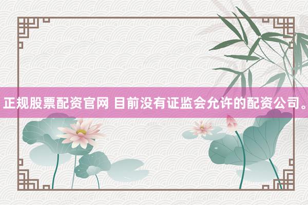 正规股票配资官网 目前没有证监会允许的配资公司。