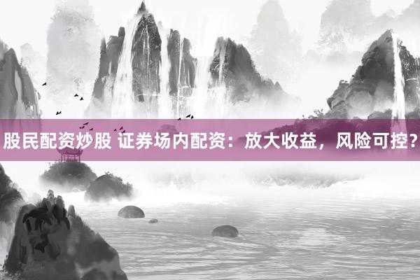 股民配资炒股 证券场内配资：放大收益，风险可控？
