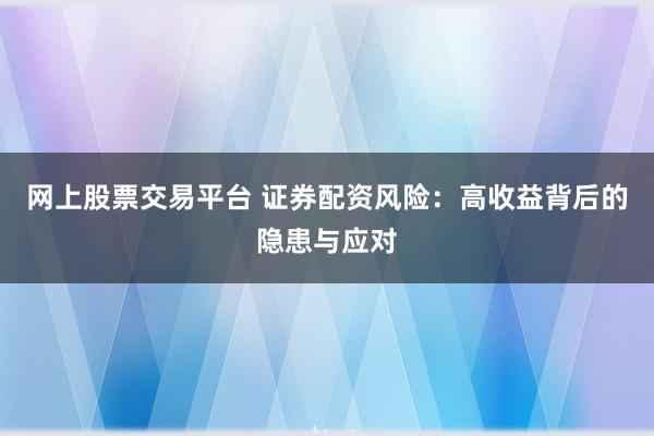 网上股票交易平台 证券配资风险：高收益背后的隐患与应对