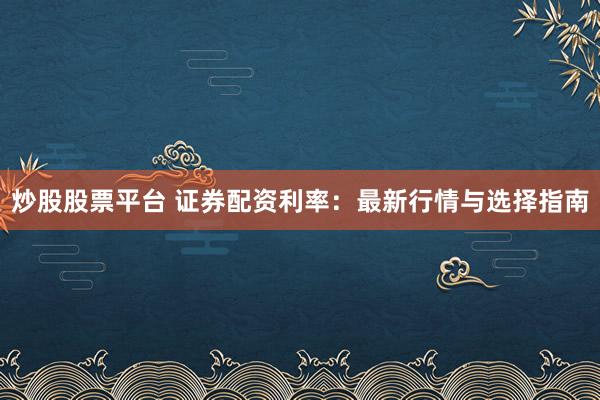 炒股股票平台 证券配资利率：最新行情与选择指南