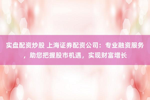实盘配资炒股 上海证券配资公司：专业融资服务，助您把握股市机遇，实现财富增长