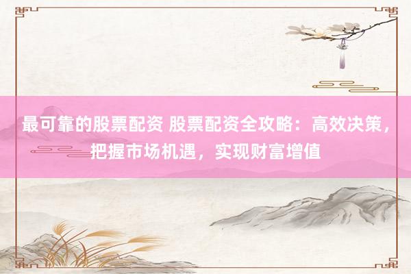 最可靠的股票配资 股票配资全攻略：高效决策，把握市场机遇，实现财富增值
