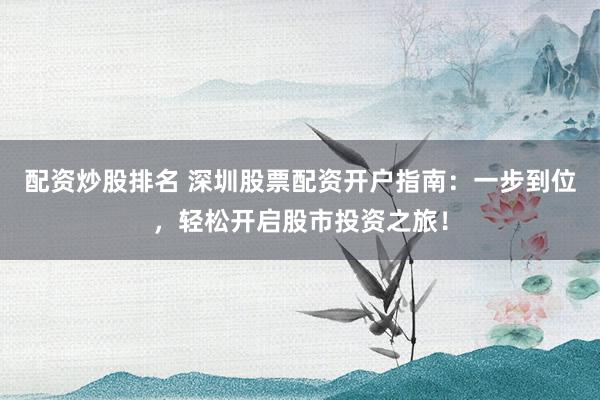 配资炒股排名 深圳股票配资开户指南：一步到位，轻松开启股市投资之旅！