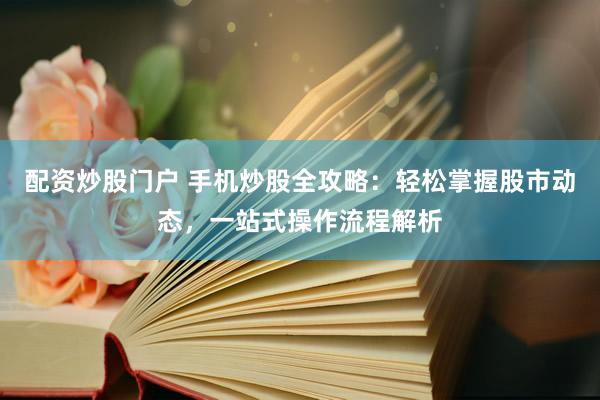 配资炒股门户 手机炒股全攻略：轻松掌握股市动态，一站式操作流程解析