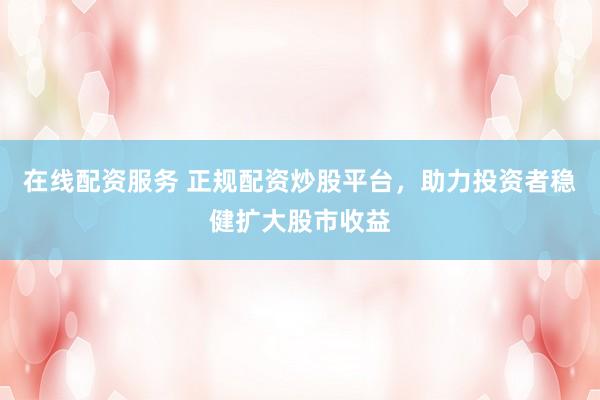 在线配资服务 正规配资炒股平台，助力投资者稳健扩大股市收益