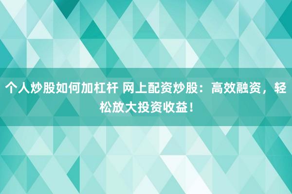 个人炒股如何加杠杆 网上配资炒股：高效融资，轻松放大投资收益！