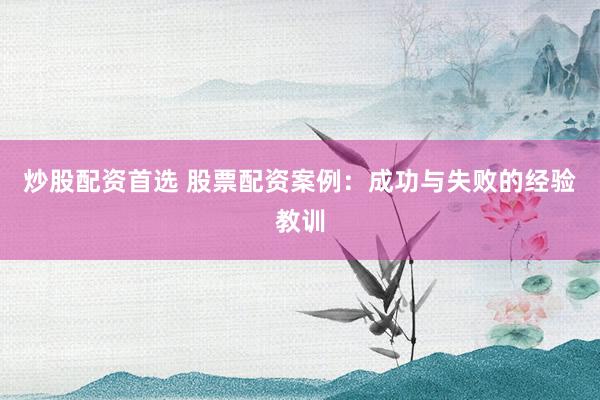 炒股配资首选 股票配资案例：成功与失败的经验教训