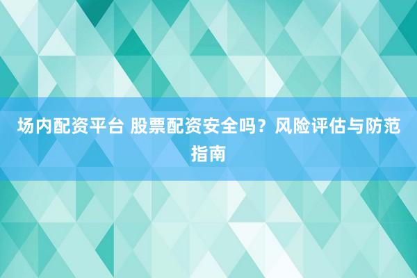 场内配资平台 股票配资安全吗？风险评估与防范指南