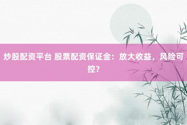 炒股配资平台 股票配资保证金：放大收益，风险可控？