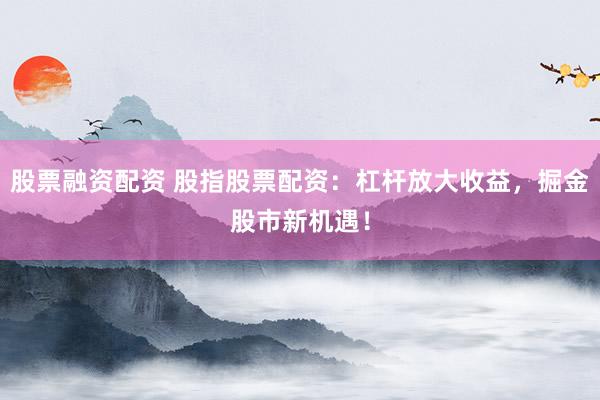 股票融资配资 股指股票配资：杠杆放大收益，掘金股市新机遇！