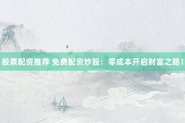 股票配资推荐 免费配资炒股：零成本开启财富之路！