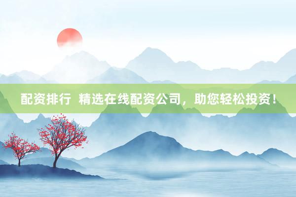 配资排行  精选在线配资公司，助您轻松投资！