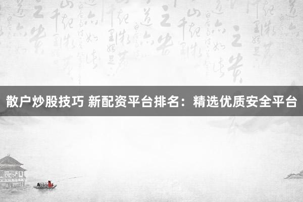 散户炒股技巧 新配资平台排名：精选优质安全平台