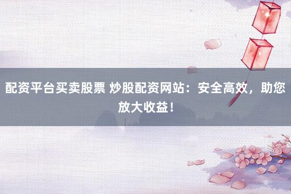 配资平台买卖股票 炒股配资网站：安全高效，助您放大收益！