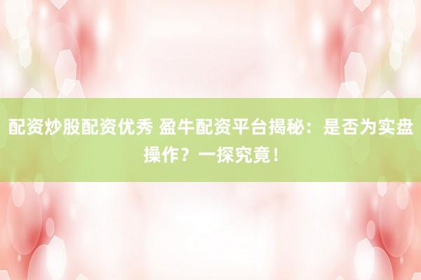 配资炒股配资优秀 盈牛配资平台揭秘：是否为实盘操作？一探究竟！