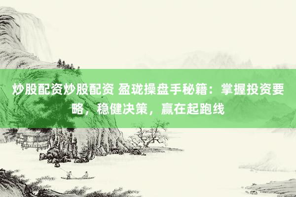炒股配资炒股配资 盈珑操盘手秘籍：掌握投资要略，稳健决策，赢在起跑线