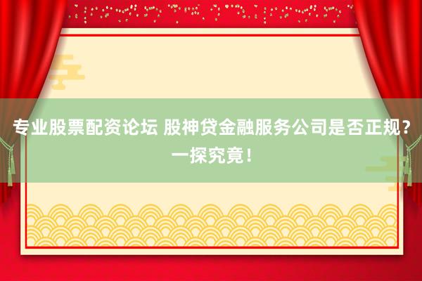 专业股票配资论坛 股神贷金融服务公司是否正规？一探究竟！