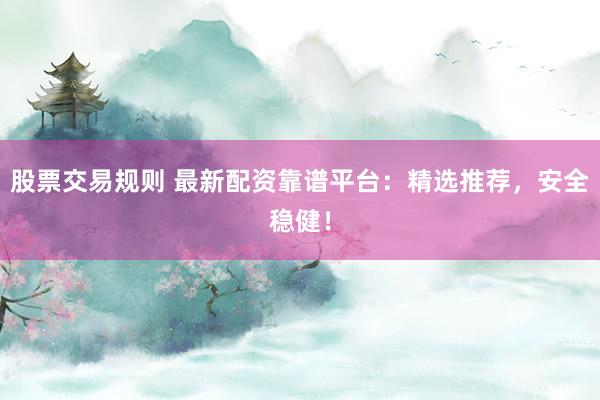 股票交易规则 最新配资靠谱平台：精选推荐，安全稳健！