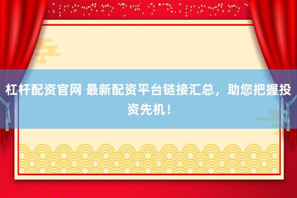 杠杆配资官网 最新配资平台链接汇总，助您把握投资先机！