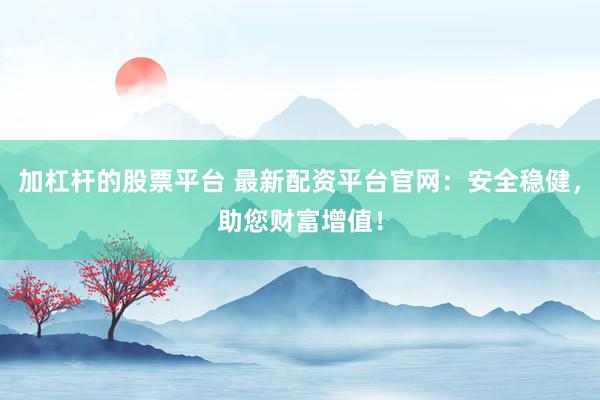 加杠杆的股票平台 最新配资平台官网：安全稳健，助您财富增值！