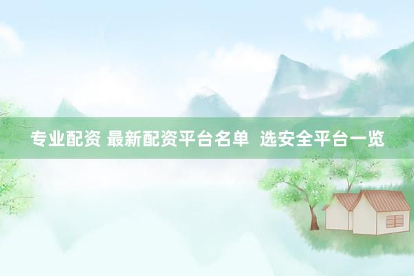 专业配资 最新配资平台名单  选安全平台一览
