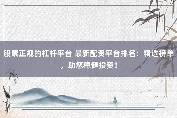 股票正规的杠杆平台 最新配资平台排名：精选榜单，助您稳健投资！