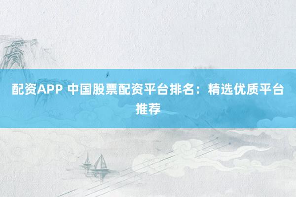 配资APP 中国股票配资平台排名：精选优质平台推荐