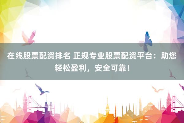 在线股票配资排名 正规专业股票配资平台：助您轻松盈利，安全可靠！