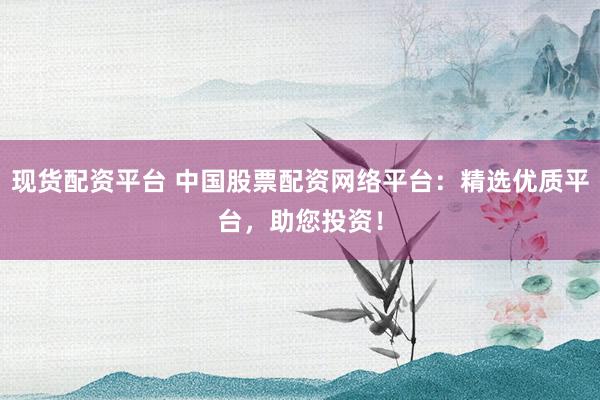 现货配资平台 中国股票配资网络平台：精选优质平台，助您投资！